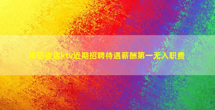 阜阳夜店ktv近期招聘待遇薪酬第一无入职费